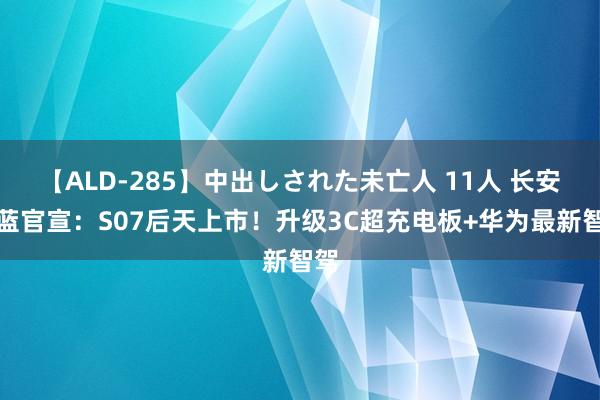 【ALD-285】中出しされた未亡人 11人 长安深蓝官宣：S07后天上市！升级3C超充电板+华为最新智驾