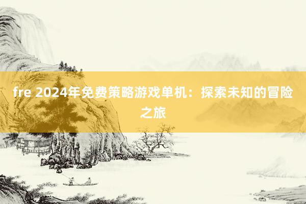 fre 2024年免费策略游戏单机：探索未知的冒险之旅