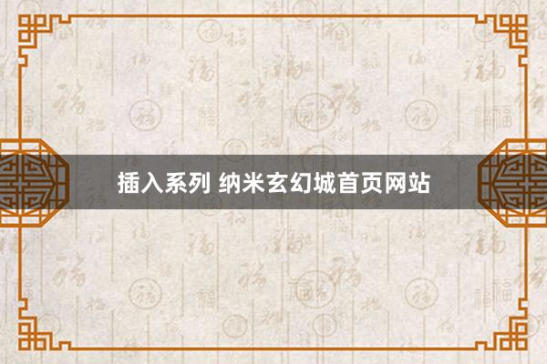 插入系列 纳米玄幻城首页网站