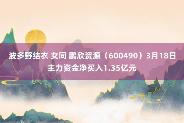 波多野结衣 女同 鹏欣资源（600490）3月18日主力资金净买入1.35亿元