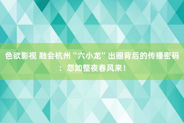 色欲影视 融会杭州“六小龙”出圈背后的传播密码：忽如整夜春风来！