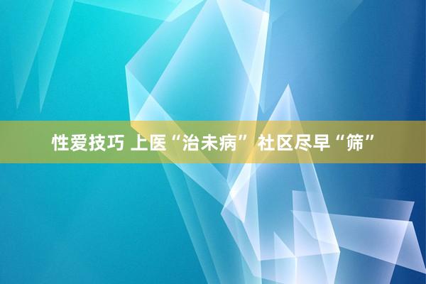 性爱技巧 上医“治未病” 社区尽早“筛”
