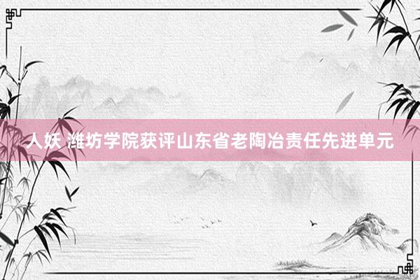 人妖 潍坊学院获评山东省老陶冶责任先进单元