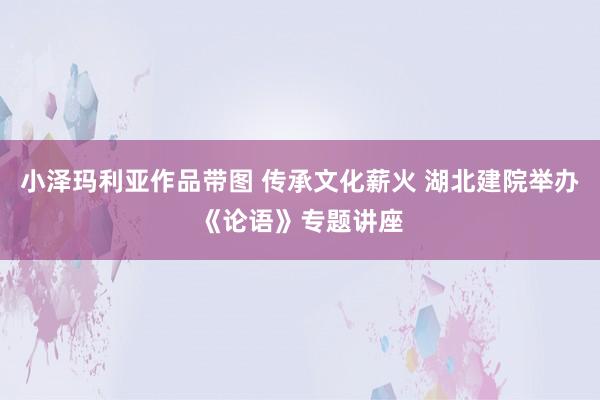 小泽玛利亚作品带图 传承文化薪火 湖北建院举办《论语》专题讲座