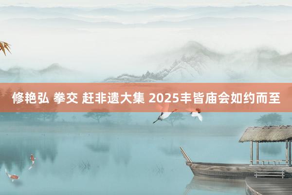 修艳弘 拳交 赶非遗大集 2025丰皆庙会如约而至