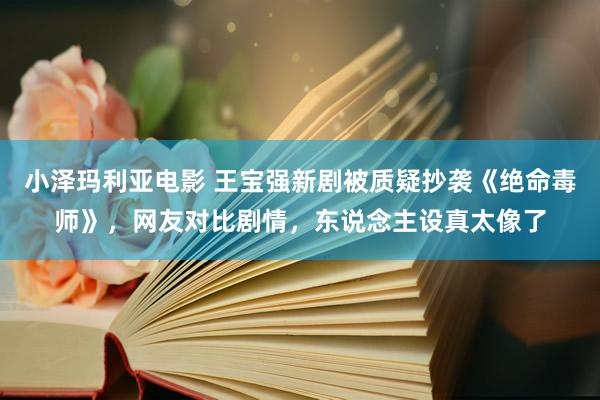 小泽玛利亚电影 王宝强新剧被质疑抄袭《绝命毒师》，网友对比剧情，东说念主设真太像了