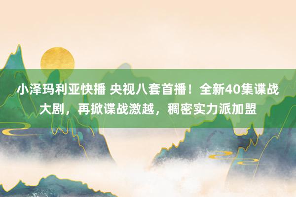 小泽玛利亚快播 央视八套首播！全新40集谍战大剧，再掀谍战激越，稠密实力派加盟