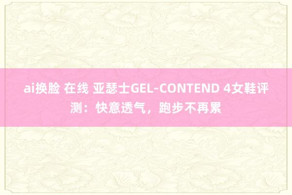 ai换脸 在线 亚瑟士GEL-CONTEND 4女鞋评测：快意透气，跑步不再累
