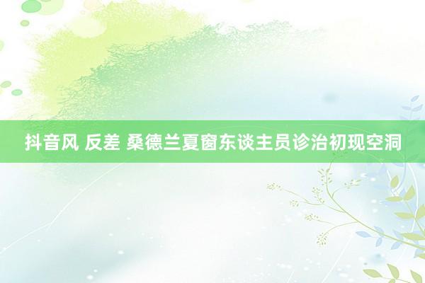 抖音风 反差 桑德兰夏窗东谈主员诊治初现空洞