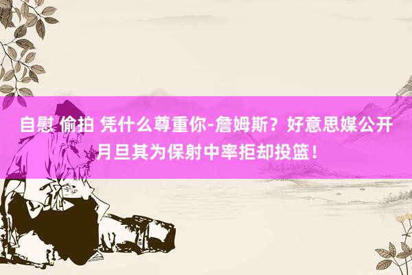 自慰 偷拍 凭什么尊重你-詹姆斯？好意思媒公开月旦其为保射中率拒却投篮！