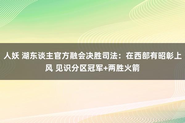 人妖 湖东谈主官方融会决胜司法：在西部有昭彰上风 见识分区冠军+两胜火箭