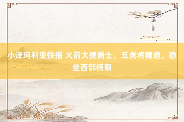 小泽玛利亚快播 火箭大捷爵士，五虎将精通，稳坐西部榜眼