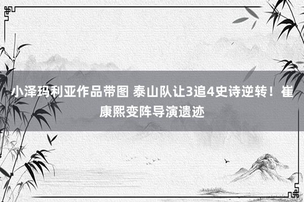 小泽玛利亚作品带图 泰山队让3追4史诗逆转！崔康熙变阵导演遗迹