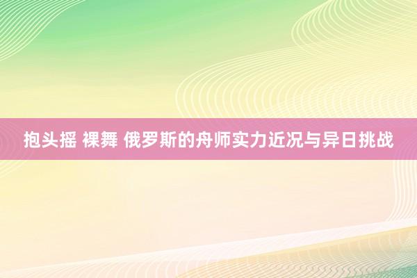 抱头摇 裸舞 俄罗斯的舟师实力近况与异日挑战