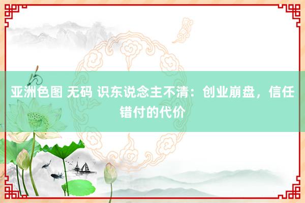 亚洲色图 无码 识东说念主不清：创业崩盘，信任错付的代价