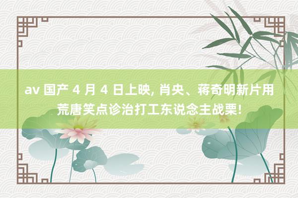 av 国产 4 月 4 日上映， 肖央、蒋奇明新片用荒唐笑点诊治打工东说念主战栗!