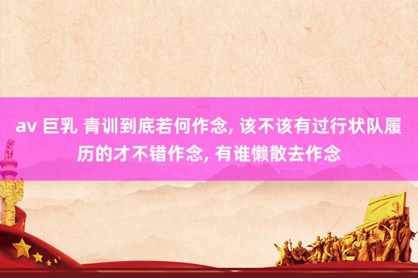 av 巨乳 青训到底若何作念， 该不该有过行状队履历的才不错作念， 有谁懒散去作念