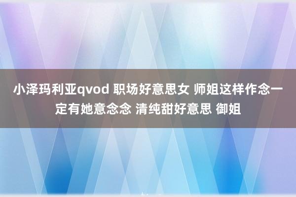 小泽玛利亚qvod 职场好意思女 师姐这样作念一定有她意念念 清纯甜好意思 御姐