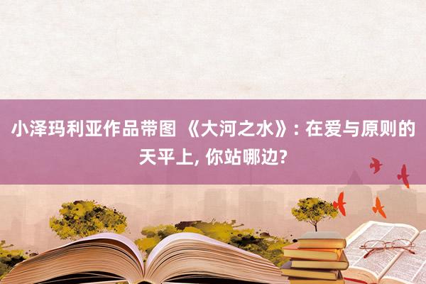 小泽玛利亚作品带图 《大河之水》: 在爱与原则的天平上， 你站哪边?