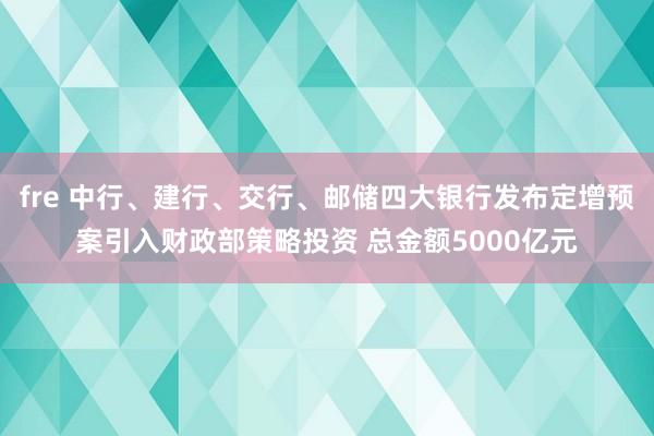 fre 中行、建行、交行、邮储四大银行发布定增预案引入财政部策略投资 总金额5000亿元