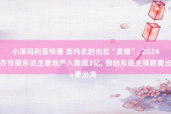 小泽玛利亚快播 卖内衣的也在“卖楼”， 2024年齐市丽东谈主靠地产入账超3亿， 独创东谈主领路要出海