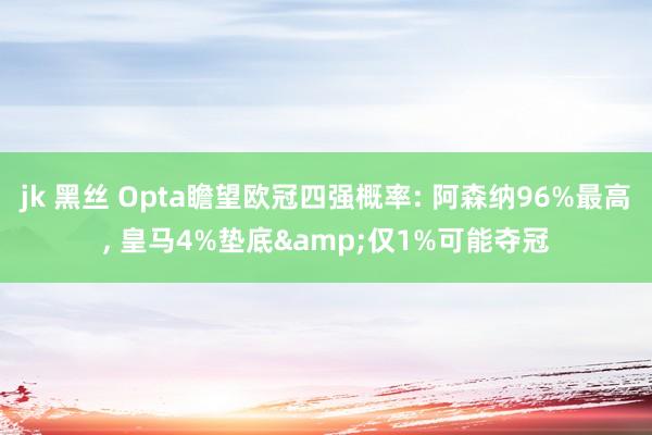 jk 黑丝 Opta瞻望欧冠四强概率: 阿森纳96%最高， 皇马4%垫底&仅1%可能夺冠