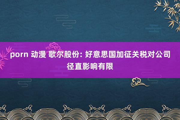 porn 动漫 歌尔股份: 好意思国加征关税对公司径直影响有限