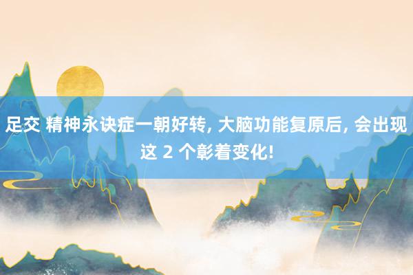 足交 精神永诀症一朝好转， 大脑功能复原后， 会出现这 2 个彰着变化!