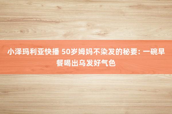 小泽玛利亚快播 50岁姆妈不染发的秘要: 一碗早餐喝出乌发好气色