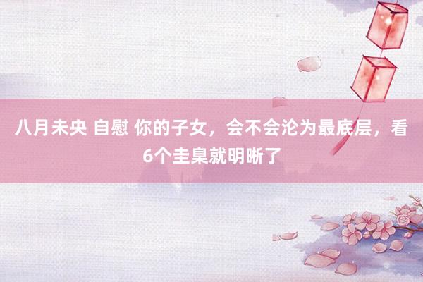 八月未央 自慰 你的子女，会不会沦为最底层，看6个圭臬就明晰了