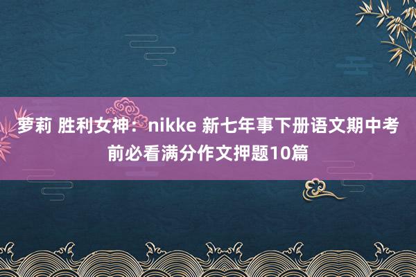 萝莉 胜利女神：nikke 新七年事下册语文期中考前必看满分作文押题10篇