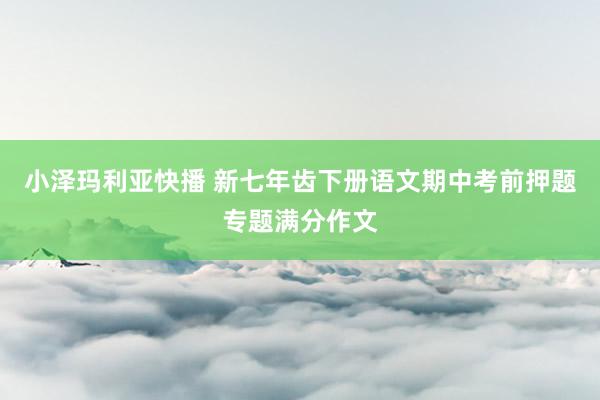 小泽玛利亚快播 新七年齿下册语文期中考前押题专题满分作文