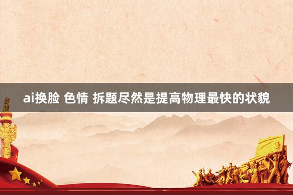 ai换脸 色情 拆题尽然是提高物理最快的状貌