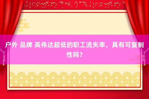 户外 品牌 英伟达超低的职工流失率，具有可复制性吗？